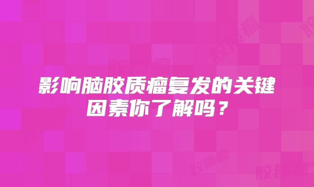 影响脑胶质瘤复发的关键因素你了解吗？