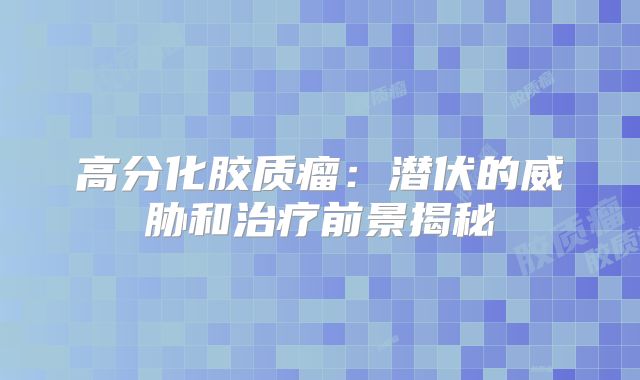 高分化胶质瘤：潜伏的威胁和治疗前景揭秘