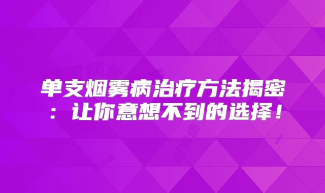 单支烟雾病治疗方法揭密：让你意想不到的选择！
