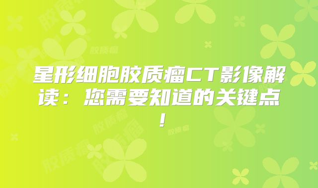 星形细胞胶质瘤CT影像解读：您需要知道的关键点！