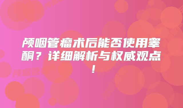 颅咽管瘤术后能否使用睾酮？详细解析与权威观点！