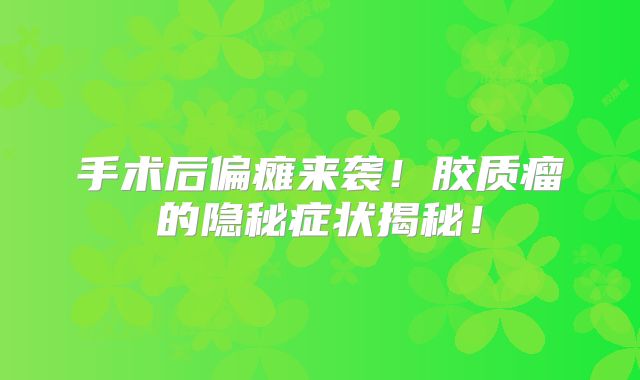 手术后偏瘫来袭！胶质瘤的隐秘症状揭秘！