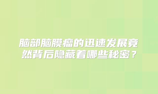 脑部脑膜瘤的迅速发展竟然背后隐藏着哪些秘密？