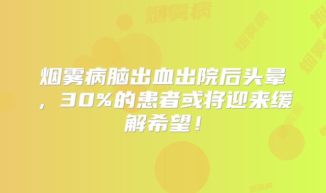 烟雾病脑出血出院后头晕，30%的患者或将迎来缓解希望！