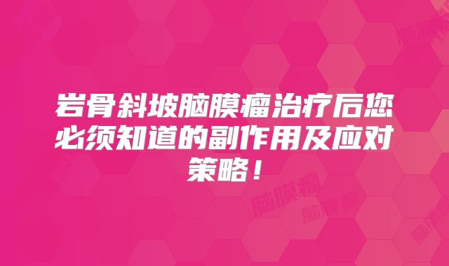 岩骨斜坡脑膜瘤治疗后您必须知道的副作用及应对策略！