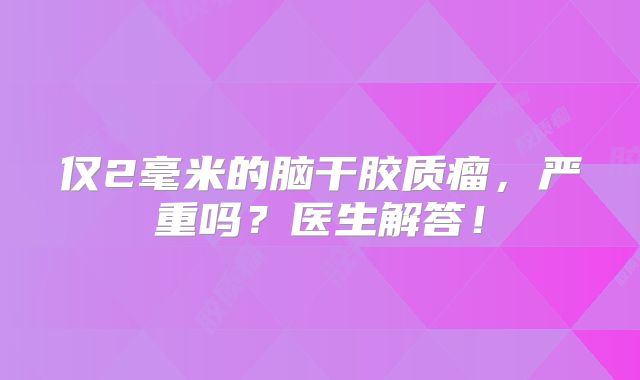 仅2毫米的脑干胶质瘤，严重吗？医生解答！