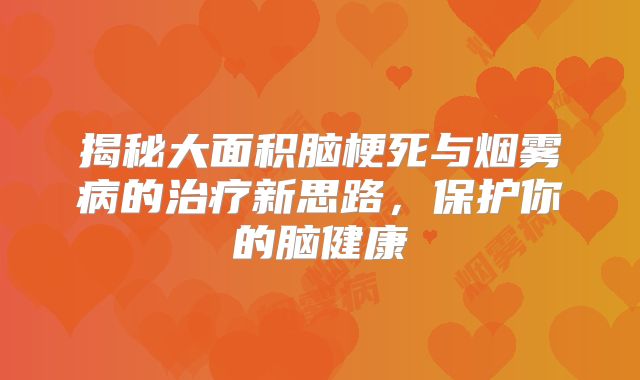 揭秘大面积脑梗死与烟雾病的治疗新思路，保护你的脑健康