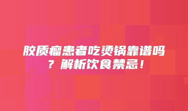 胶质瘤患者吃烫锅靠谱吗？解析饮食禁忌！