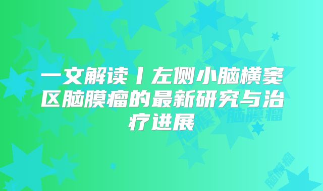一文解读丨左侧小脑横窦区脑膜瘤的最新研究与治疗进展