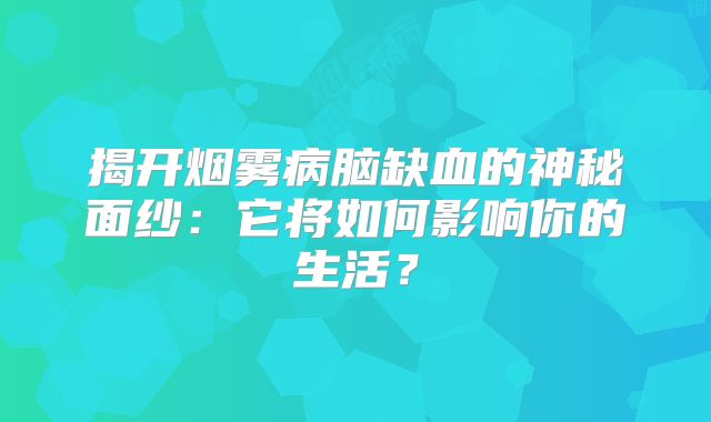 揭开烟雾病脑缺血的神秘面纱：它将如何影响你的生活？