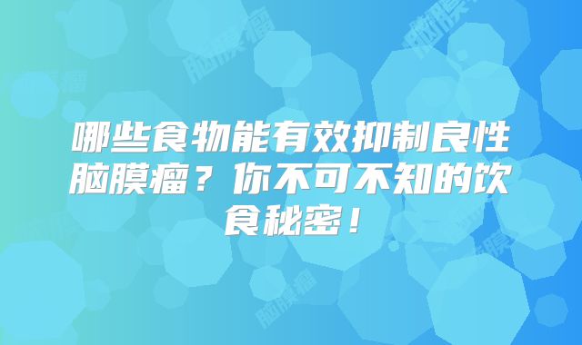 哪些食物能有效抑制良性脑膜瘤？你不可不知的饮食秘密！
