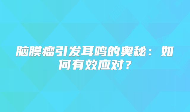 脑膜瘤引发耳鸣的奥秘：如何有效应对？