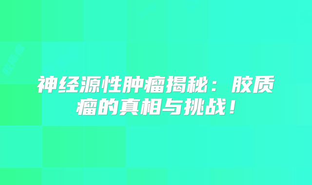 神经源性肿瘤揭秘：胶质瘤的真相与挑战！