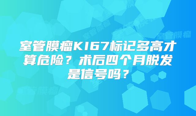 室管膜瘤KI67标记多高才算危险？术后四个月脱发是信号吗？