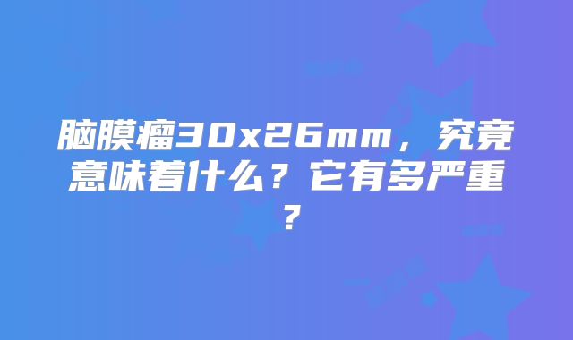 脑膜瘤30x26mm，究竟意味着什么？它有多严重？