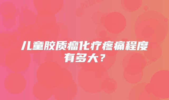 儿童胶质瘤化疗疼痛程度有多大？