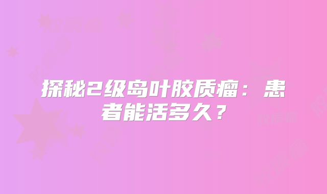 探秘2级岛叶胶质瘤：患者能活多久？