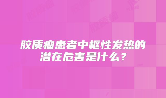 胶质瘤患者中枢性发热的潜在危害是什么？