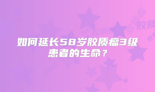 如何延长58岁胶质瘤3级患者的生命？
