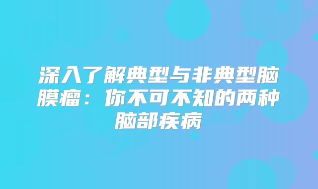 深入了解典型与非典型脑膜瘤：你不可不知的两种脑部疾病