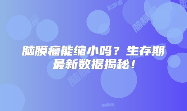 脑膜瘤能缩小吗？生存期最新数据揭秘！