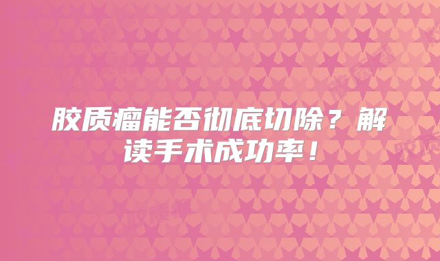 胶质瘤能否彻底切除？解读手术成功率！