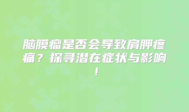 脑膜瘤是否会导致肩胛疼痛？探寻潜在症状与影响！