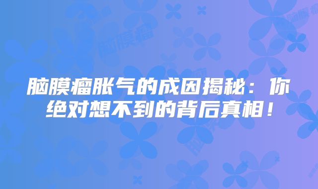 脑膜瘤胀气的成因揭秘：你绝对想不到的背后真相！