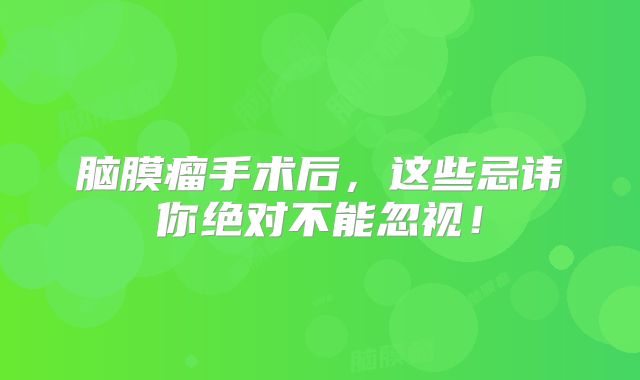 脑膜瘤手术后，这些忌讳你绝对不能忽视！