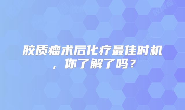 胶质瘤术后化疗最佳时机，你了解了吗？