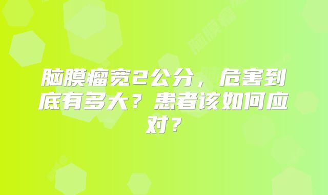 脑膜瘤宽2公分，危害到底有多大？患者该如何应对？