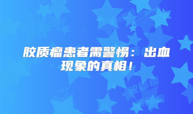 胶质瘤患者需警惕：出血现象的真相！
