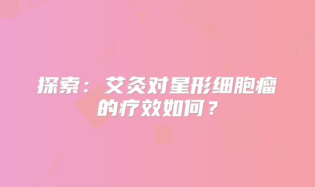 探索：艾灸对星形细胞瘤的疗效如何？