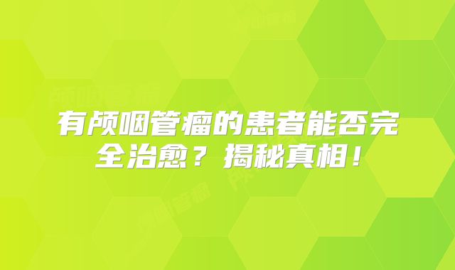 有颅咽管瘤的患者能否完全治愈？揭秘真相！