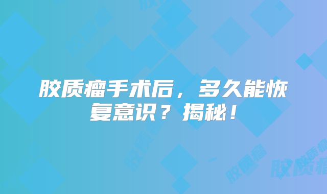 胶质瘤手术后，多久能恢复意识？揭秘！