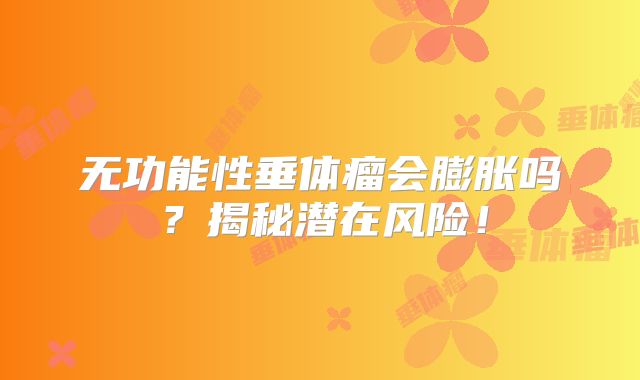 无功能性垂体瘤会膨胀吗？揭秘潜在风险！
