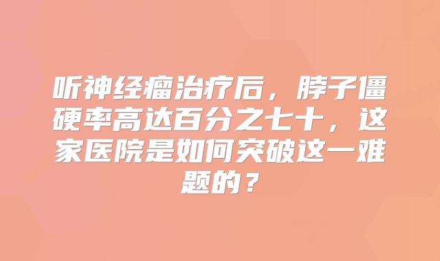 听神经瘤治疗后，脖子僵硬率高达百分之七十，这家医院是如何突破这一难题的？