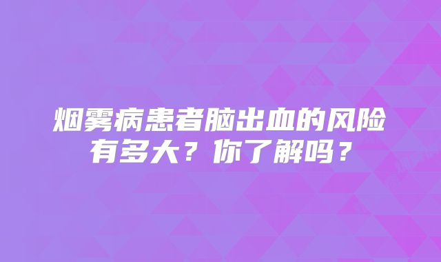 烟雾病患者脑出血的风险有多大？你了解吗？