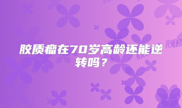 胶质瘤在70岁高龄还能逆转吗？