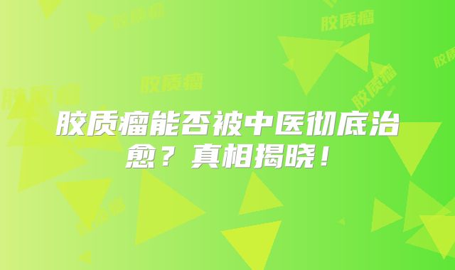 胶质瘤能否被中医彻底治愈？真相揭晓！