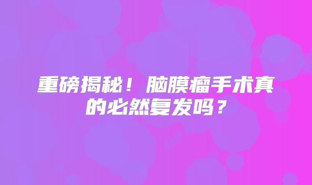 重磅揭秘！脑膜瘤手术真的必然复发吗？