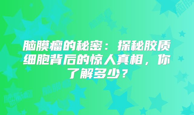 脑膜瘤的秘密：探秘胶质细胞背后的惊人真相，你了解多少？