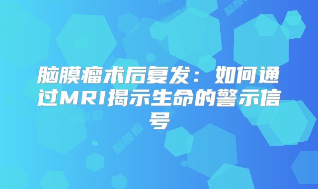 脑膜瘤术后复发：如何通过MRI揭示生命的警示信号
