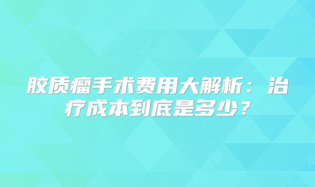 胶质瘤手术费用大解析：治疗成本到底是多少？