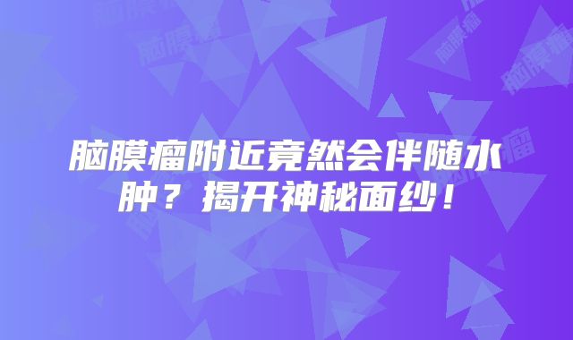 脑膜瘤附近竟然会伴随水肿？揭开神秘面纱！