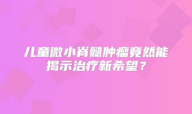 儿童微小脊髓肿瘤竟然能揭示治疗新希望？