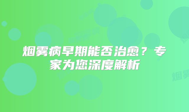 烟雾病早期能否治愈？专家为您深度解析