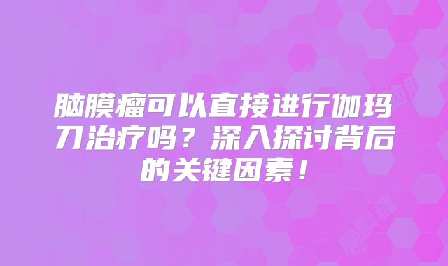 脑膜瘤可以直接进行伽玛刀治疗吗？深入探讨背后的关键因素！