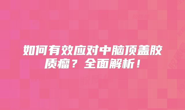 如何有效应对中脑顶盖胶质瘤？全面解析！
