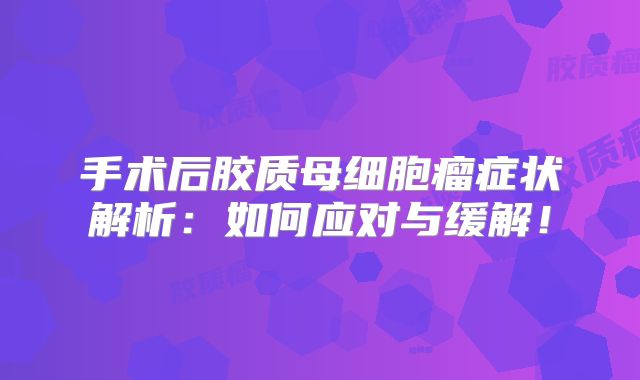 手术后胶质母细胞瘤症状解析：如何应对与缓解！